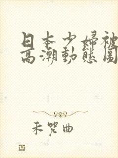 日本少妇被爽到高潮动态图一