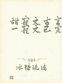 甜宠文古言一对一宠文已完结