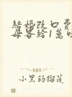 结婚改口费是父母各给1万吗