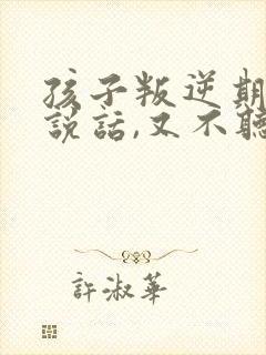 孩子叛逆期不爱说话,又不听话怎么办