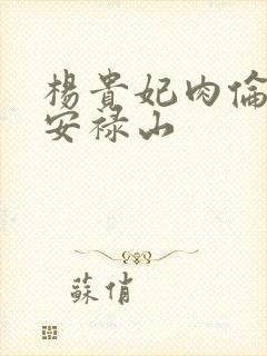 杨贵妃肉伦H文安禄山