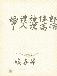 婚礼被伴郎强要了八次高潮