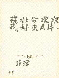 强壮公次次弄得我好爽A片小说