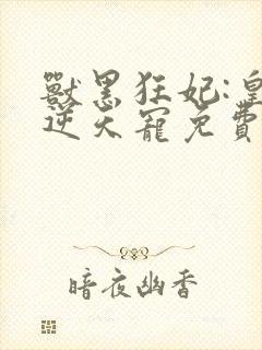 兽黑狂妃:皇叔逆天宠免费下载