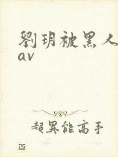 刘玥被黑人狂躁av