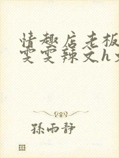 情趣店老板调教雯雯辣文h文