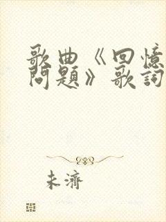 歌曲《回忆成大问题》歌词