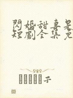 闪婚甜妻是大佬短剧全集免费看