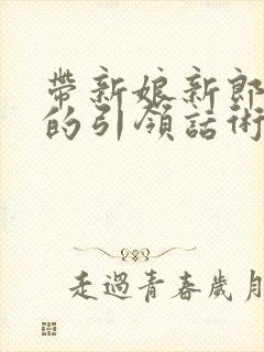 带新娘新郎敬酒的引领话术