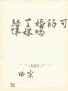 结了婚的可以当伴娘吗