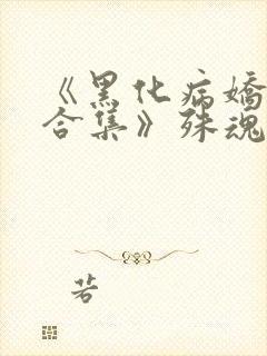 《黑化病娇短篇合集》殊魂