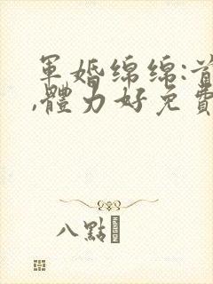 军婚绵绵:首长,体力好免费阅读