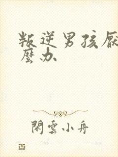 叛逆男孩厌学怎么办