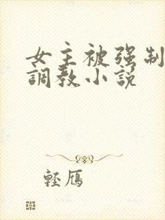 女主被强制囚禁调教小说