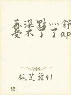 再深点灬舒服灬受不了了app冫