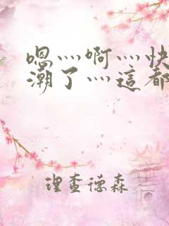 嗯灬啊灬快灬高潮了灬这都有水萝莉社