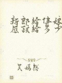 新郎给伴娘红包应该给多少