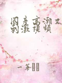 国产高潮又爽又刺激视频