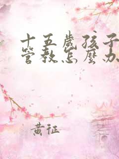 十五岁孩子叛逆管教怎么办更有效