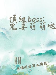 顶级boss:鬼妻萌萌哒 完结+番外