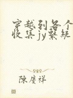 穿越到各个世界收集jy系统