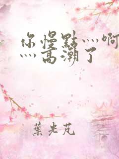 你慢点灬啊灬快灬高潮了