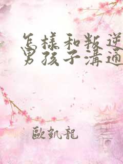 怎样和叛逆期的男孩子沟通