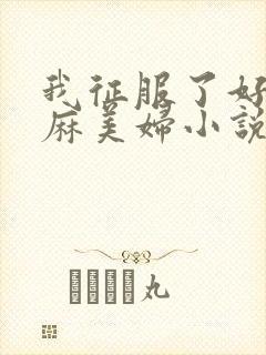 我征服了好友麻麻美妇小说