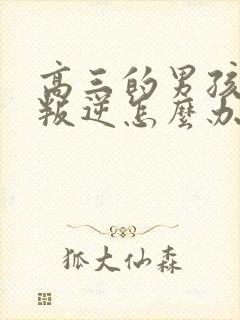 高三的男孩特别叛逆怎么办