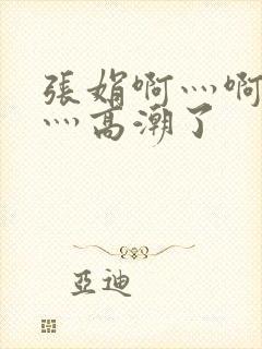 张娟啊灬啊灬快灬高潮了