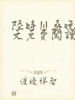 陆时川桑晚宁全文免费阅读无弹窗笔趣阁