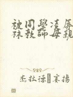 被同学凌辱的丝袜教师母亲