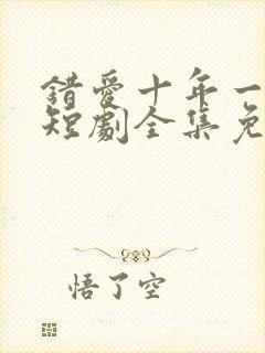 错爱十年一场空短剧全集免费观看高清