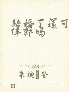 结婚了还可以当伴郎吗