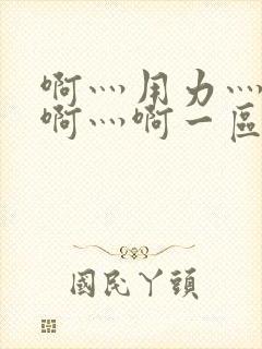 啊灬用力灬啊灬啊灬啊一区二区