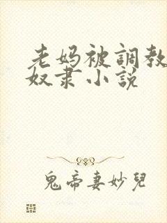 老妈被调教成性奴隶小说