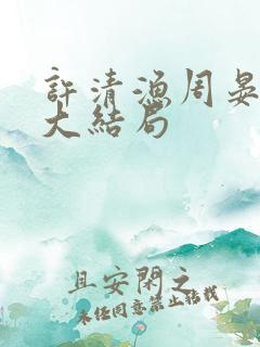 许清渔周晏小说大结局