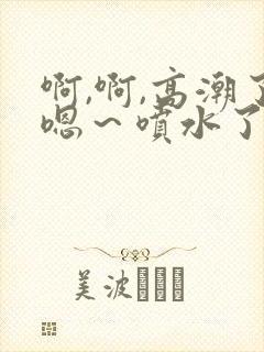 啊,啊,高潮了嗯～喷水了在线观看