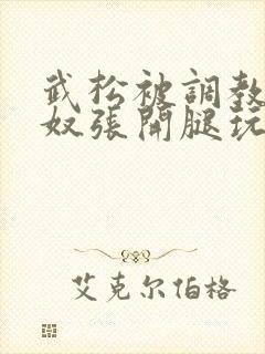 武松被调教成贱奴张开腿玩弄