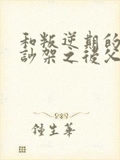 和叛逆期的孩子吵架之后父母怎么办