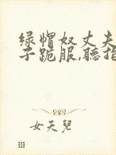 绿帽奴丈夫对妻子跪服,听指今调教的小说