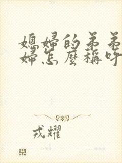 媳妇的弟弟的媳妇怎么称呼