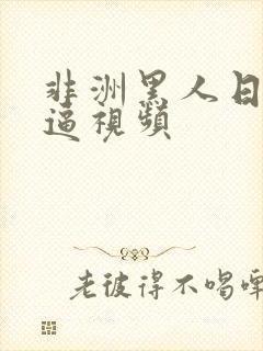 非洲黑人日美女逼视频