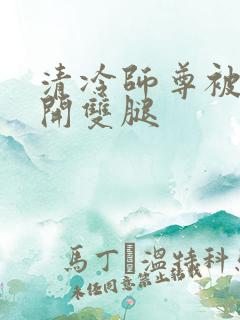 清冷师尊被迫张开双腿