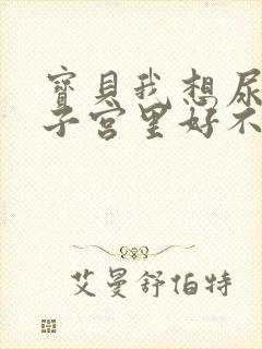 宝贝我想尿在你子宫里好不好