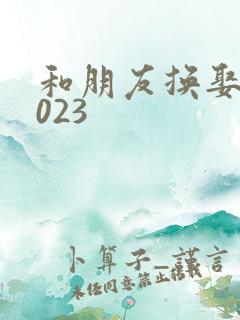 和朋友换娶妻2023