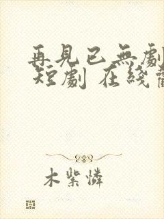 再见已无剧中人 短剧 在线观看