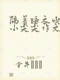 隔着睡衣吃你的小尖尖作文免费