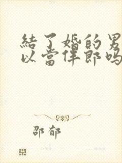 结了婚的男人可以当伴郎吗?