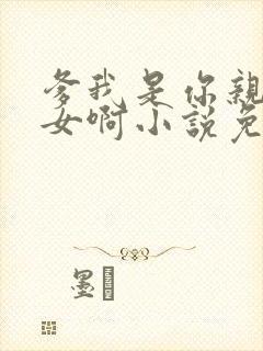 爹我是你亲生闺女啊小说免费阅读